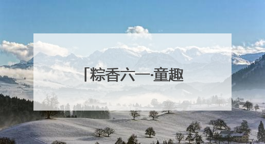 粽香六一·童趣端午：福山区实验幼儿园开展六一亲子嘉年华活动