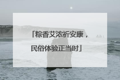 粽香艾浓祈安康，民俗体验正当时