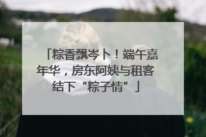 粽香飘岑卜！端午嘉年华，房东阿姨与租客结下“粽子情”