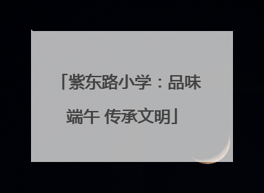 紫东路小学：品味端午 传承文明
