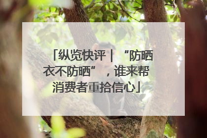 纵览快评｜“防晒衣不防晒”，谁来帮消费者重拾信心