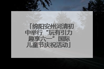 绵阳安州河清初中举行“玩有引力 趣享六一”国际儿童节庆祝活动