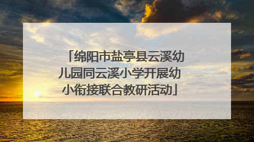 绵阳市盐亭县云溪幼儿园同云溪小学开展幼小衔接联合教研活动