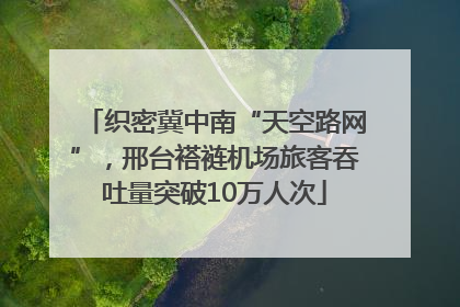 织密冀中南“天空路网”，邢台褡裢机场旅客吞吐量突破10万人次