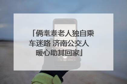俩耄耋老人独自乘车迷路 济南公交人暖心助其回家