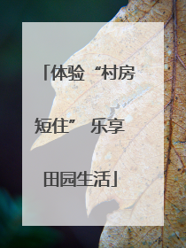 体验“村房短住” 乐享田园生活