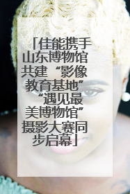 佳能携手山东博物馆共建“影像教育基地” “遇见最美博物馆”摄影大赛同步启幕