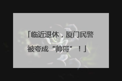 临近退休，厦门民警被夸成“帅哥”！