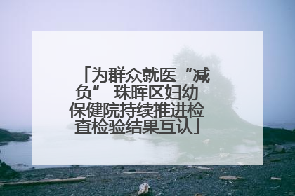 为群众就医“减负” 珠晖区妇幼保健院持续推进检查检验结果互认