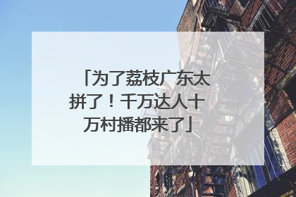 为了荔枝广东太拼了！千万达人十万村播都来了