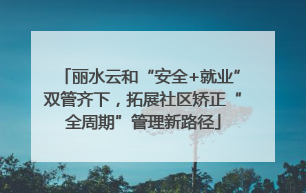丽水云和“安全+就业”双管齐下，拓展社区矫正“全周期”管理新路径