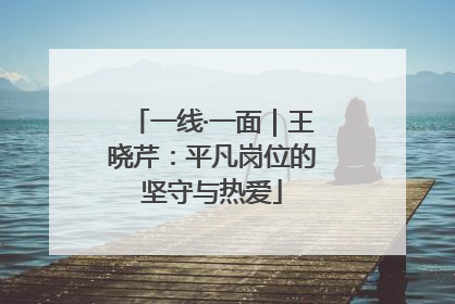 一线·一面｜王晓芹：平凡岗位的坚守与热爱