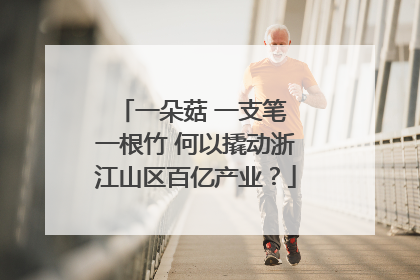 一朵菇 一支笔 一根竹 何以撬动浙江山区百亿产业？