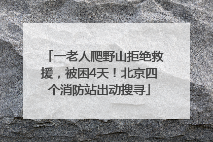 一老人爬野山拒绝救援，被困4天！北京四个消防站出动搜寻