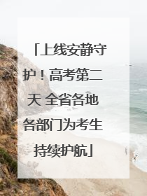 上线安静守护！高考第二天 全省各地各部门为考生持续护航