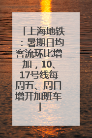 上海地铁：暑期日均客流环比增加，10、17号线每周五、周日增开加班车