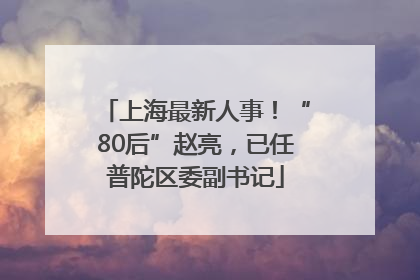 上海最新人事！“80后”赵亮，已任普陀区委副书记