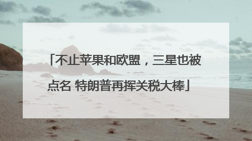 不止苹果和欧盟，三星也被点名 特朗普再挥关税大棒