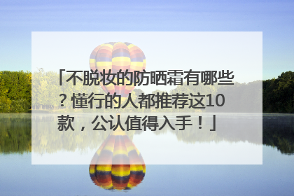 不脱妆的防晒霜有哪些？懂行的人都推荐这10款，公认值得入手！
