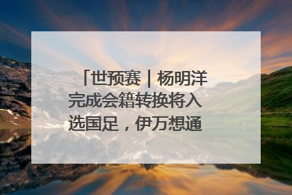 世预赛｜杨明洋完成会籍转换将入选国足，伊万想通了要打双后腰？