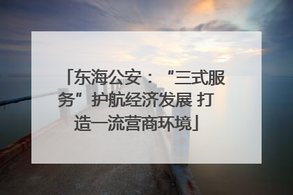 东海公安：“三式服务”护航经济发展 打造一流营商环境