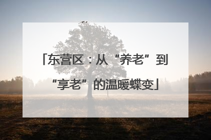 东营区：从“养老”到“享老”的温暖蝶变
