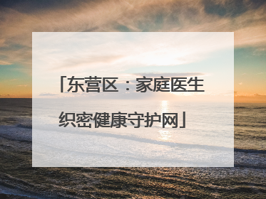 东营区：家庭医生织密健康守护网