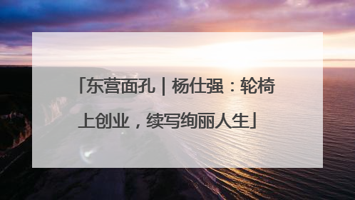 东营面孔｜杨仕强：轮椅上创业，续写绚丽人生