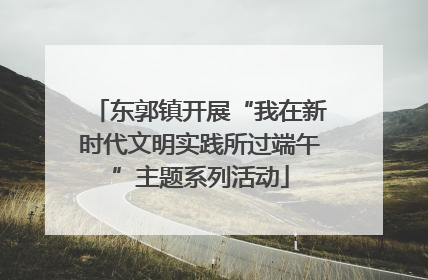 东郭镇开展“我在新时代文明实践所过端午”主题系列活动