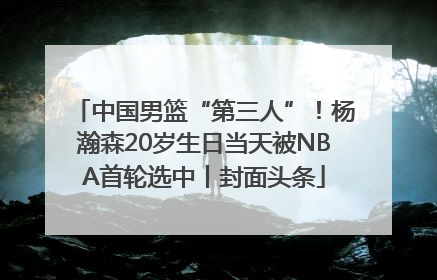 中国男篮“第三人”！杨瀚森20岁生日当天被NBA首轮选中丨封面头条
