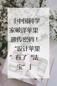 中国科学家破译苹果遗传密码！“设计苹果”有了“法宝”