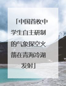 中国首枚中学生自主研制的气象探空火箭在青海冷湖发射