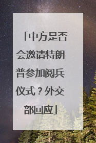 中方是否会邀请特朗普参加阅兵仪式？外交部回应