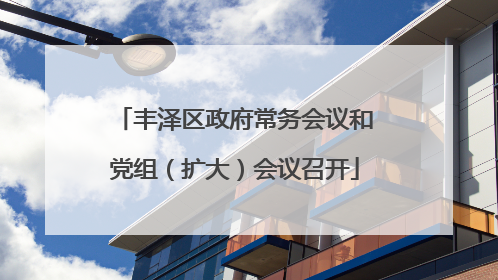 丰泽区政府常务会议和党组（扩大）会议召开