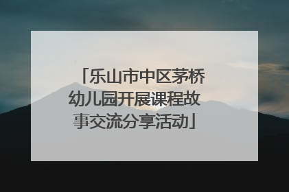 乐山市中区茅桥幼儿园开展课程故事交流分享活动