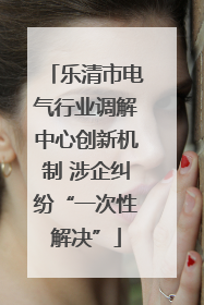 乐清市电气行业调解中心创新机制 涉企纠纷“一次性解决”