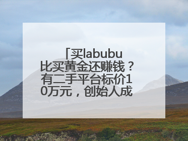 买labubu比买黄金还赚钱？有二手平台标价10万元，创始人成河南首富