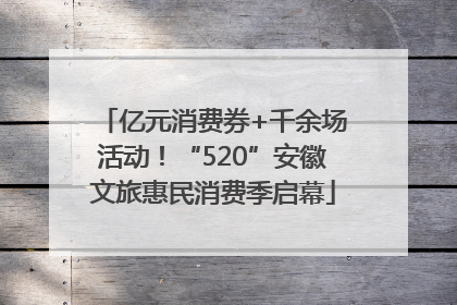 亿元消费券+千余场活动！“520”安徽文旅惠民消费季启幕