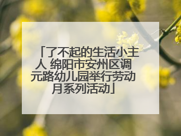 了不起的生活小主人 绵阳市安州区调元路幼儿园举行劳动月系列活动