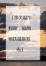 事关端午假期，福州地铁最新发布