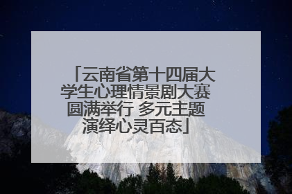 云南省第十四届大学生心理情景剧大赛圆满举行 多元主题演绎心灵百态