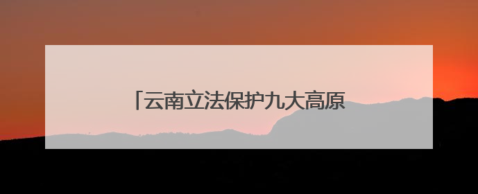 云南立法保护九大高原湖泊：禁止在入湖河道洗车等，9月1日起施行