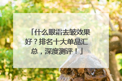 什么眼霜去皱效果好？排名十大单品汇总，深度测评！