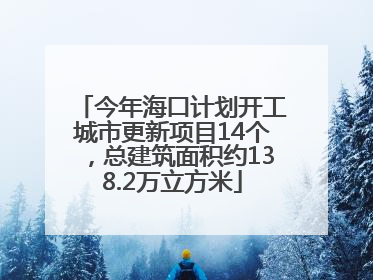今年海口计划开工城市更新项目14个，总建筑面积约138.2万立方米