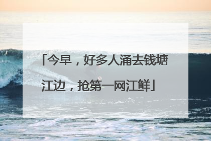今早，好多人涌去钱塘江边，抢第一网江鲜