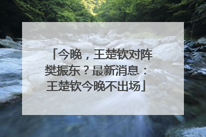 今晚，王楚钦对阵樊振东？最新消息：王楚钦今晚不出场