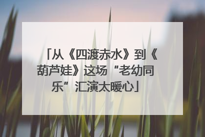 从《四渡赤水》到《葫芦娃》这场“老幼同乐”汇演太暖心