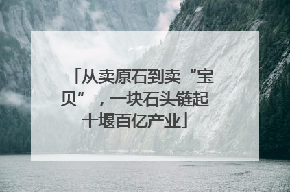 从卖原石到卖“宝贝”，一块石头链起十堰百亿产业