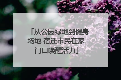 从公园绿地到健身场地 宿迁市民在家门口唤醒活力