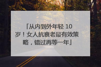从内到外年轻 10 岁！女人抗衰老最有效策略，错过再等一年